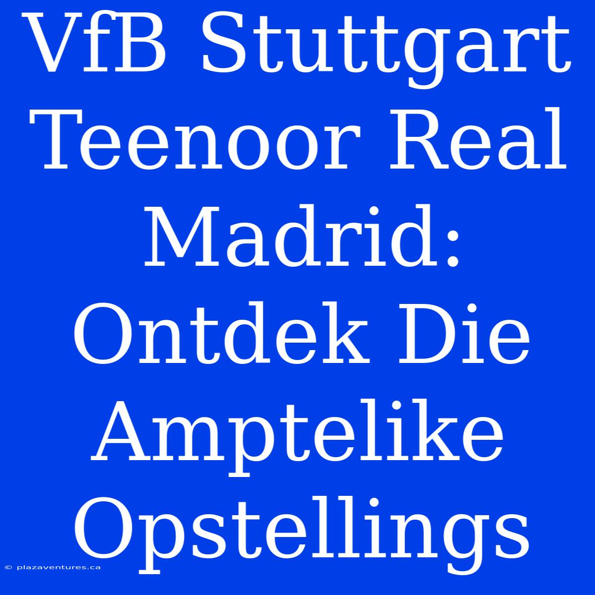 VfB Stuttgart Teenoor Real Madrid: Ontdek Die Amptelike Opstellings