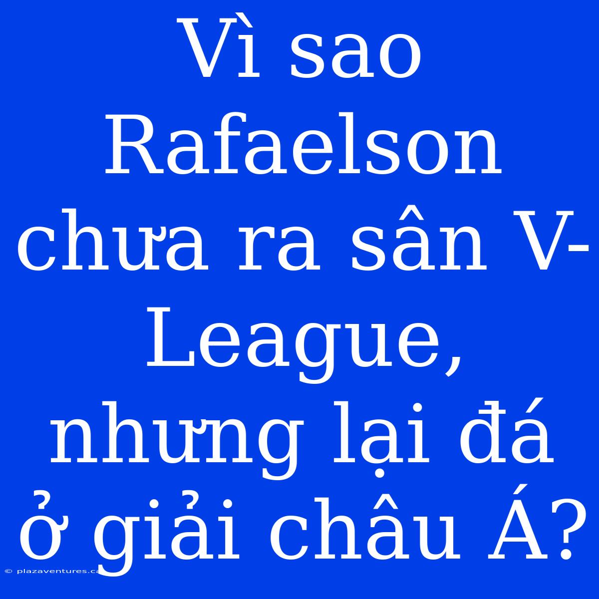 Vì Sao Rafaelson Chưa Ra Sân V-League, Nhưng Lại Đá Ở Giải Châu Á?