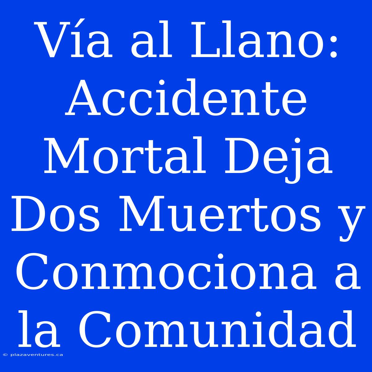 Vía Al Llano: Accidente Mortal Deja Dos Muertos Y Conmociona A La Comunidad