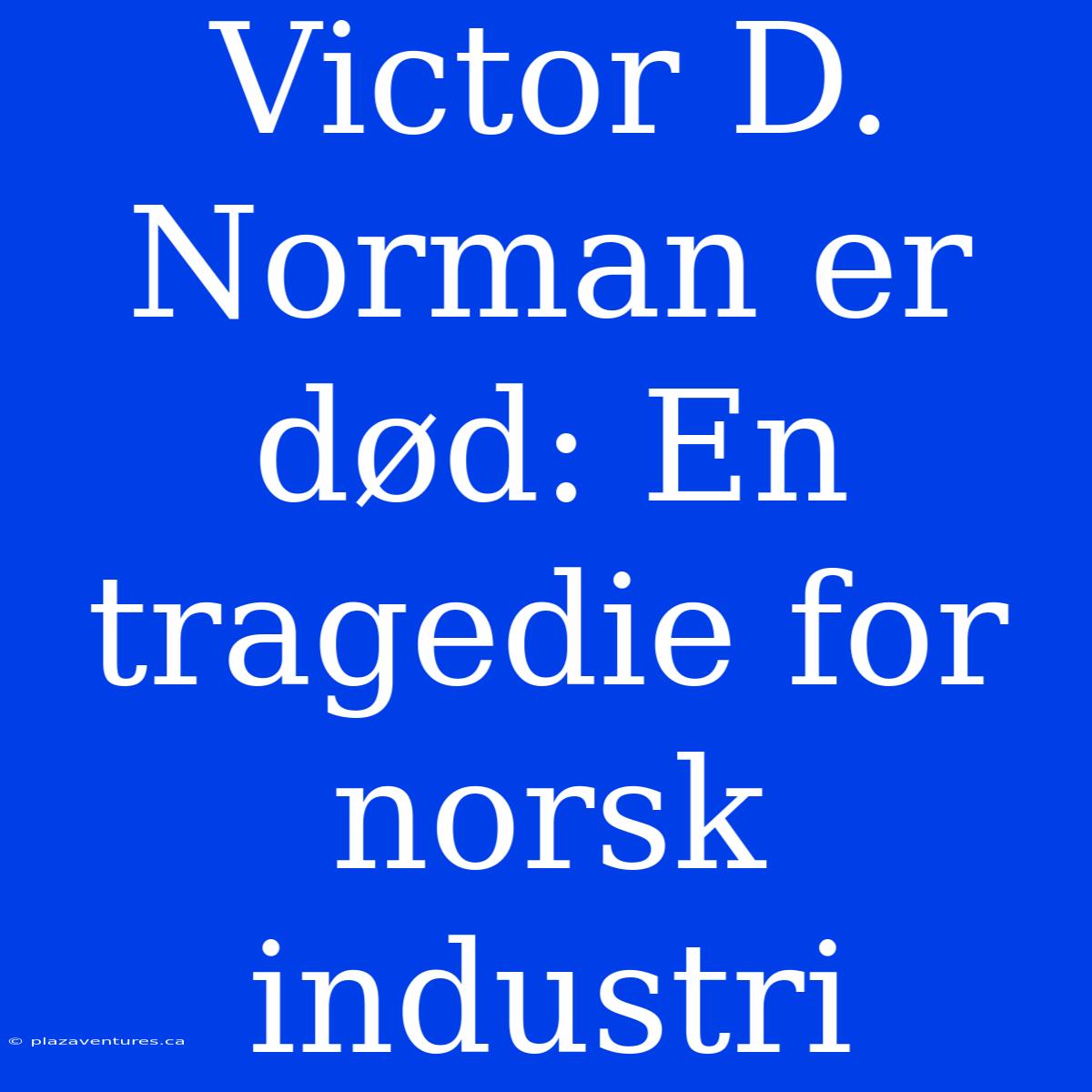 Victor D. Norman Er Død: En Tragedie For Norsk Industri