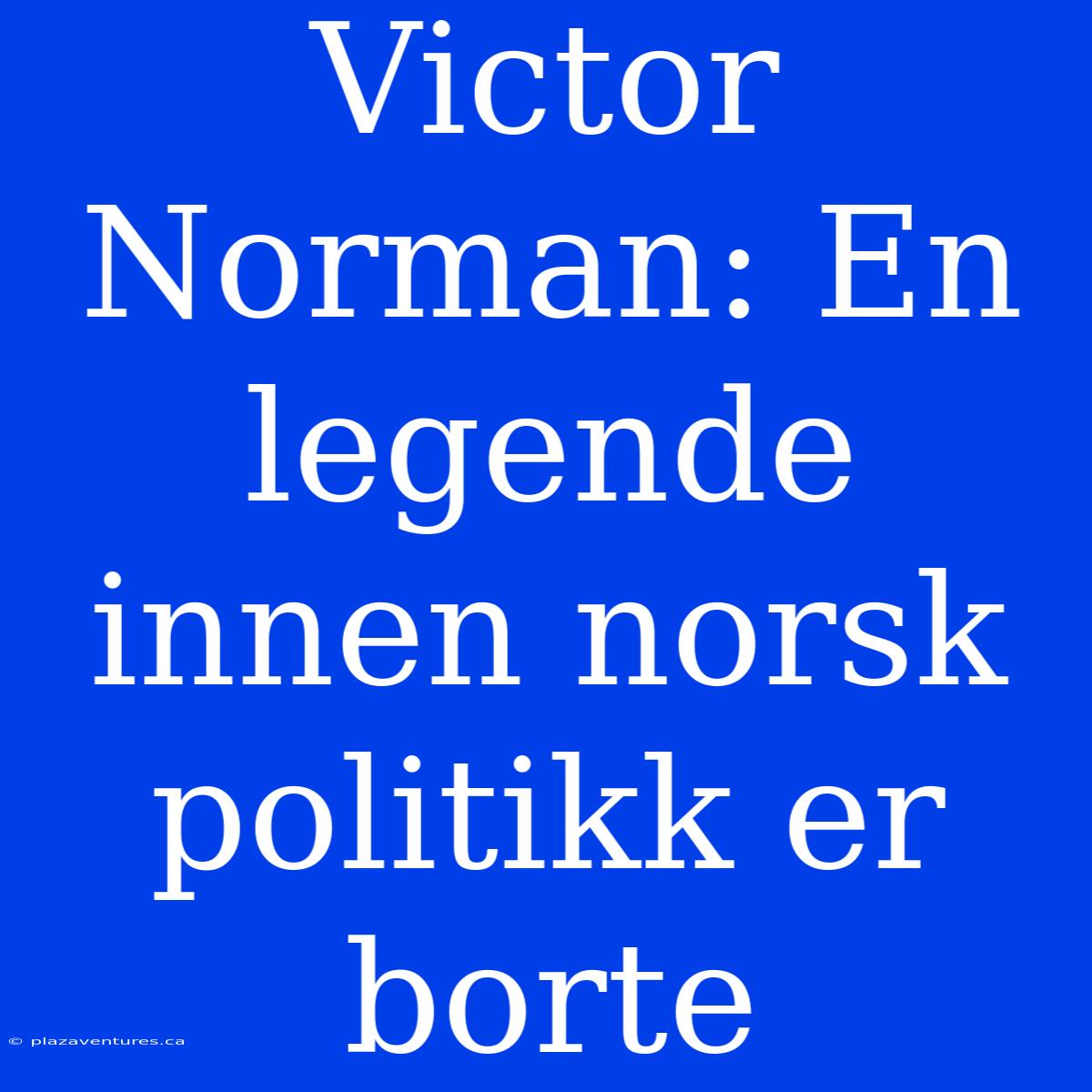 Victor Norman: En Legende Innen Norsk Politikk Er Borte