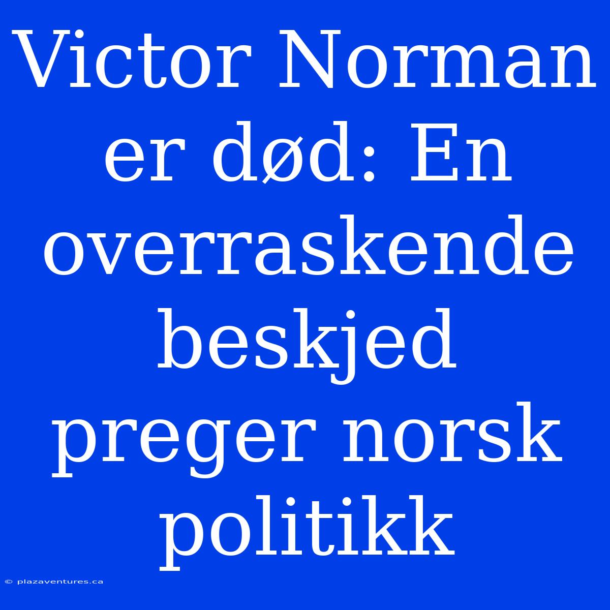 Victor Norman Er Død: En Overraskende Beskjed Preger Norsk Politikk