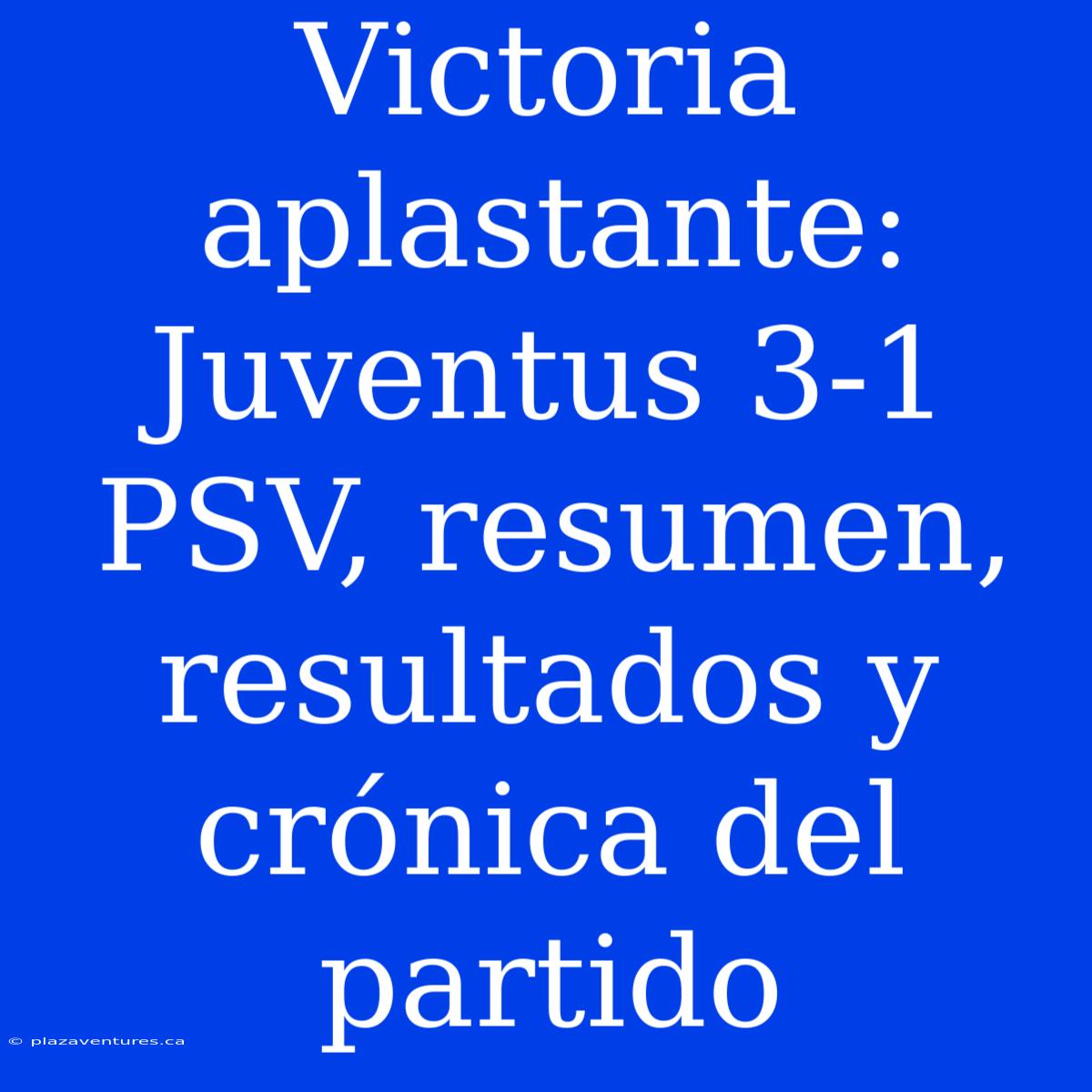 Victoria Aplastante: Juventus 3-1 PSV, Resumen, Resultados Y Crónica Del Partido