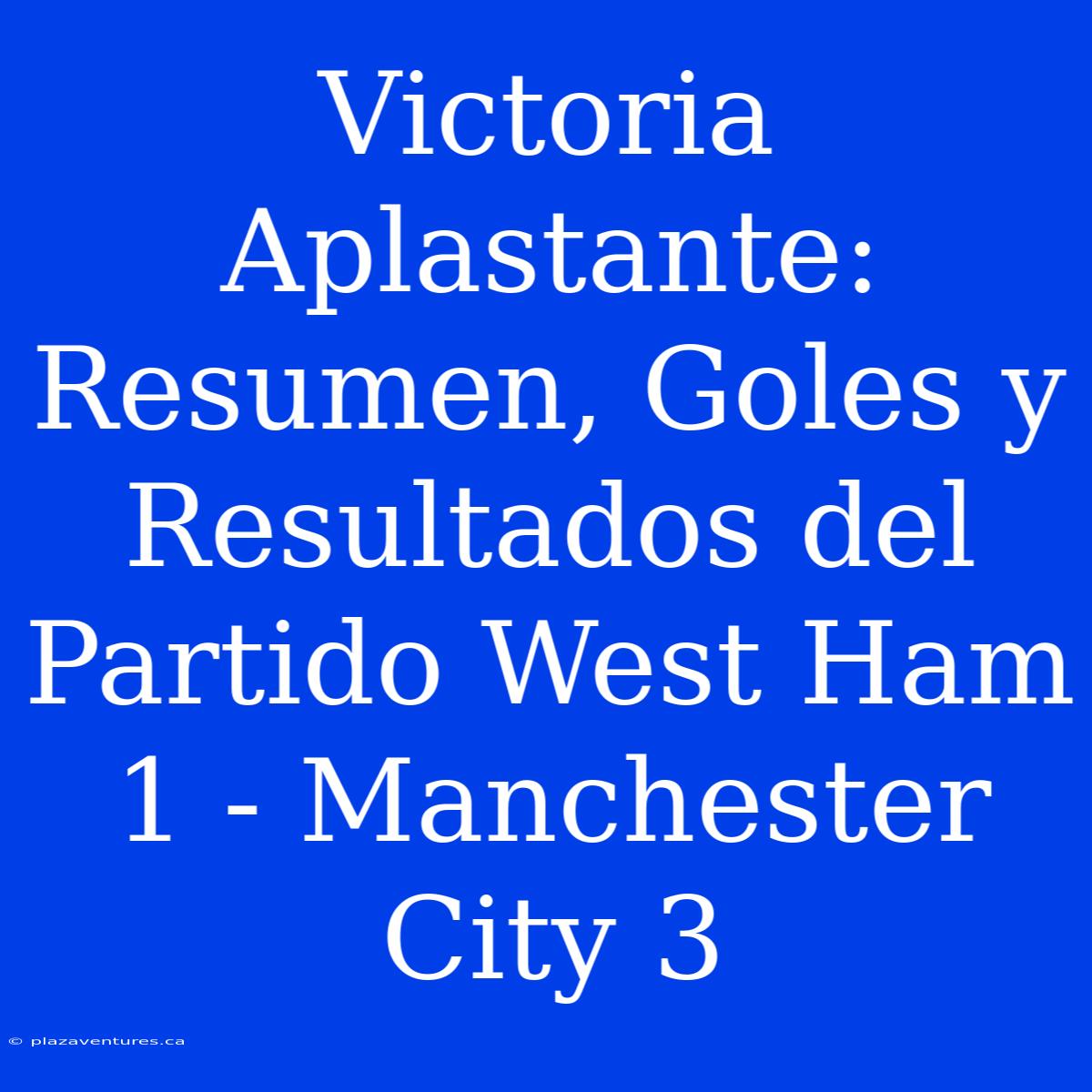 Victoria Aplastante: Resumen, Goles Y Resultados Del Partido West Ham 1 - Manchester City 3