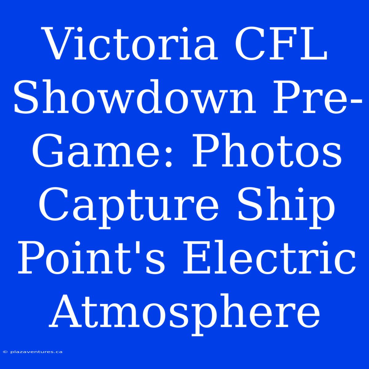 Victoria CFL Showdown Pre-Game: Photos Capture Ship Point's Electric Atmosphere