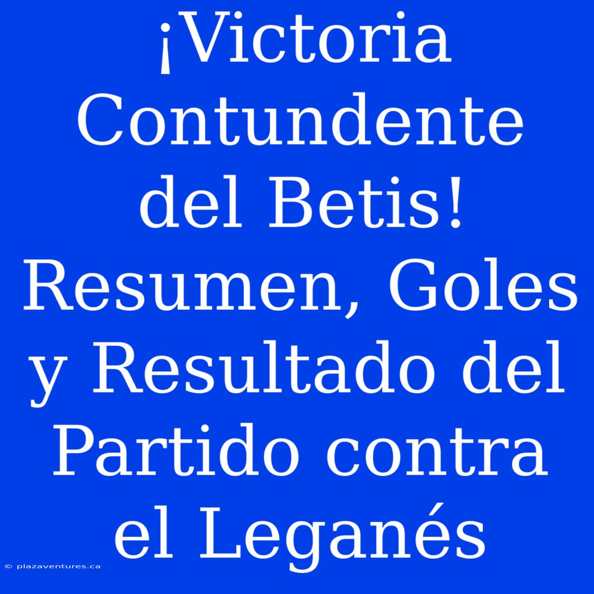 ¡Victoria Contundente Del Betis! Resumen, Goles Y Resultado Del Partido Contra El Leganés