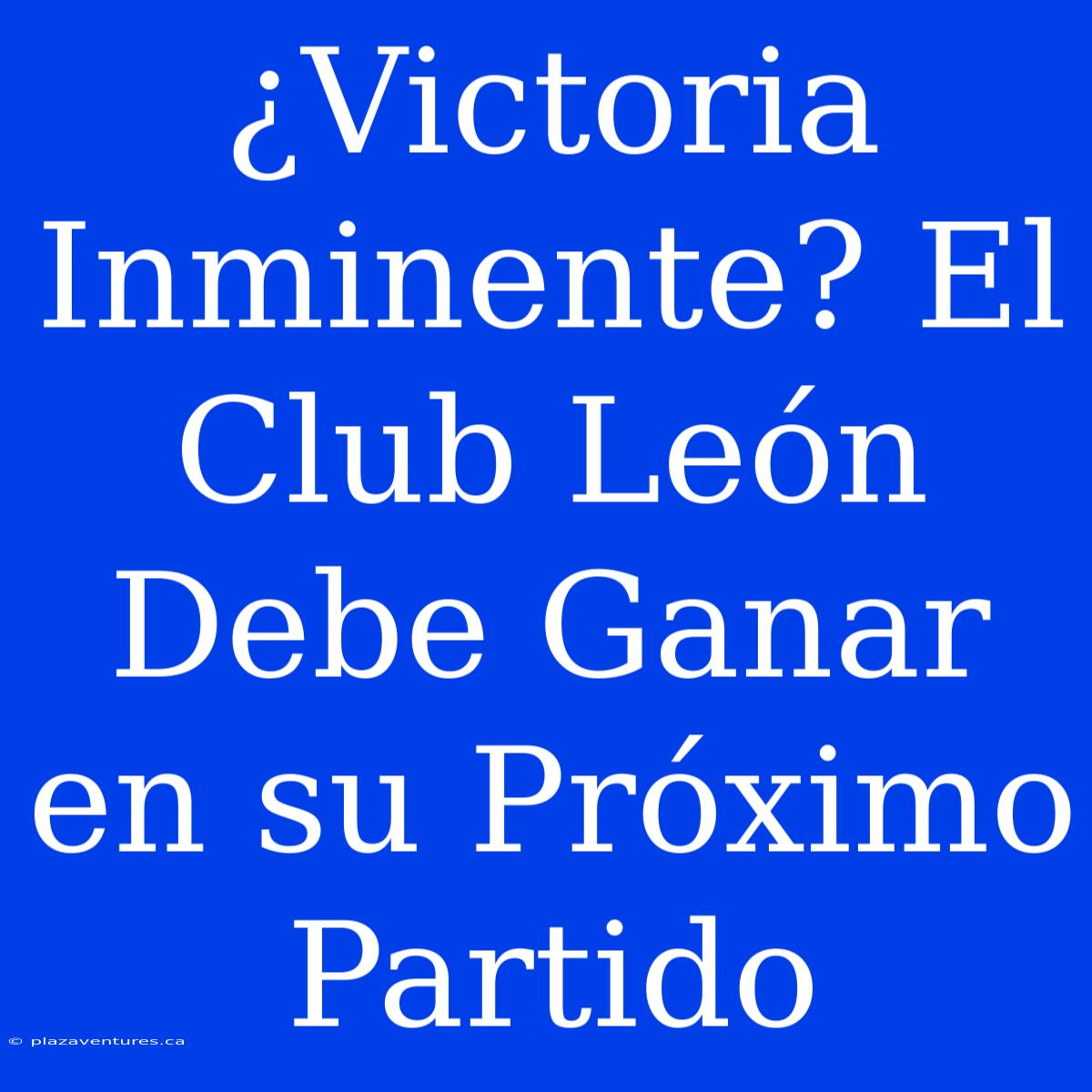 ¿Victoria Inminente? El Club León Debe Ganar En Su Próximo Partido