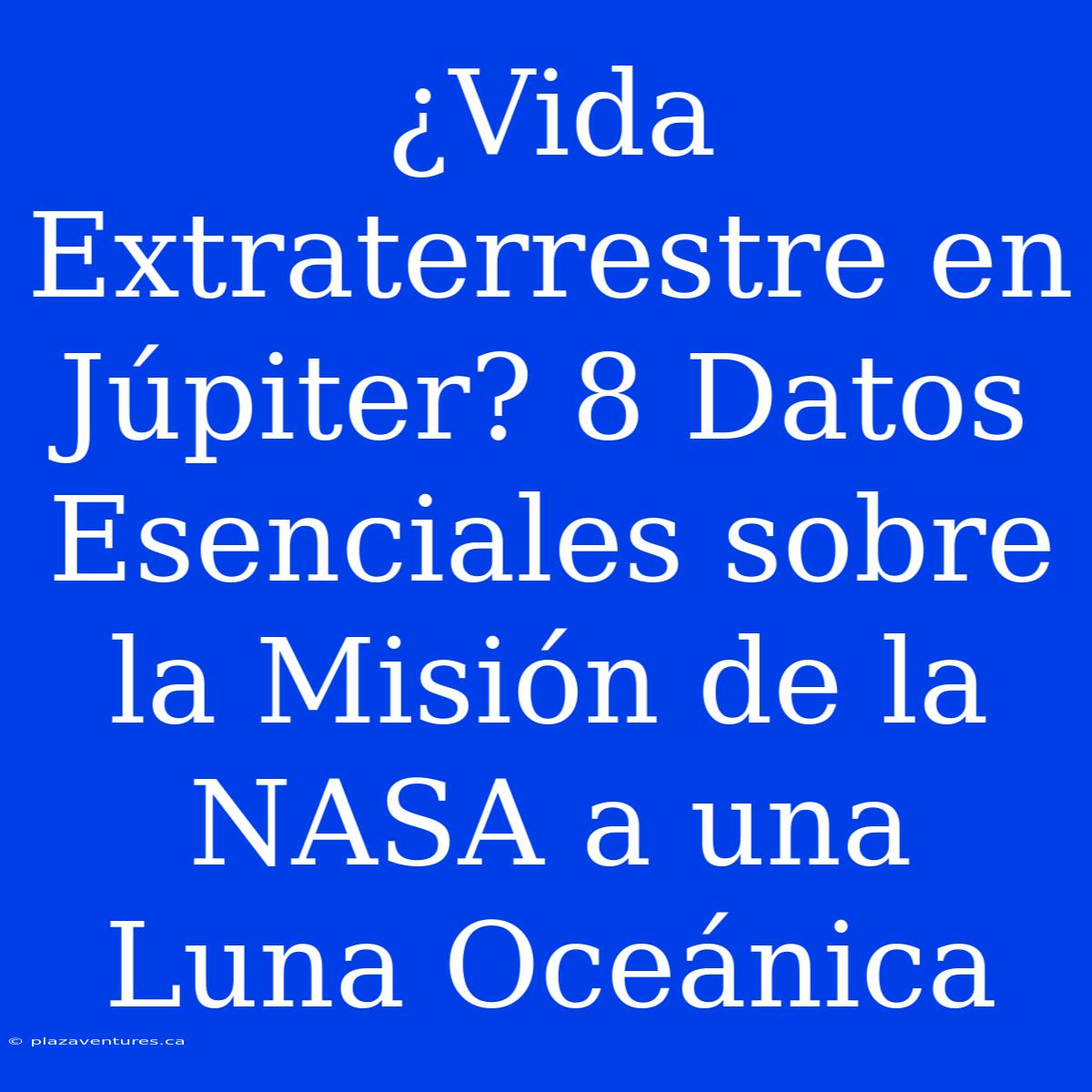 ¿Vida Extraterrestre En Júpiter? 8 Datos Esenciales Sobre La Misión De La NASA A Una Luna Oceánica