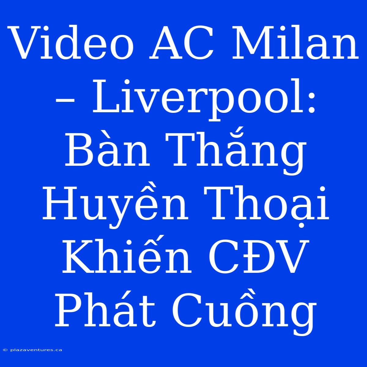 Video AC Milan – Liverpool: Bàn Thắng Huyền Thoại Khiến CĐV Phát Cuồng