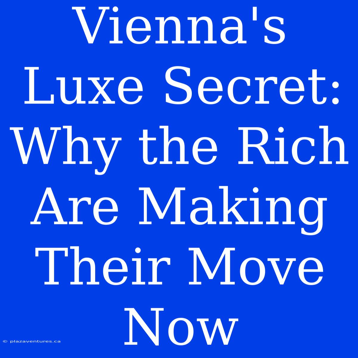 Vienna's Luxe Secret: Why The Rich Are Making Their Move Now