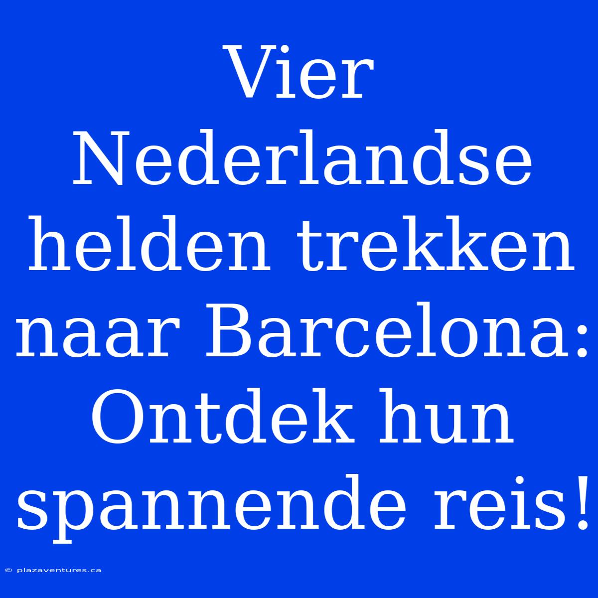 Vier Nederlandse Helden Trekken Naar Barcelona: Ontdek Hun Spannende Reis!