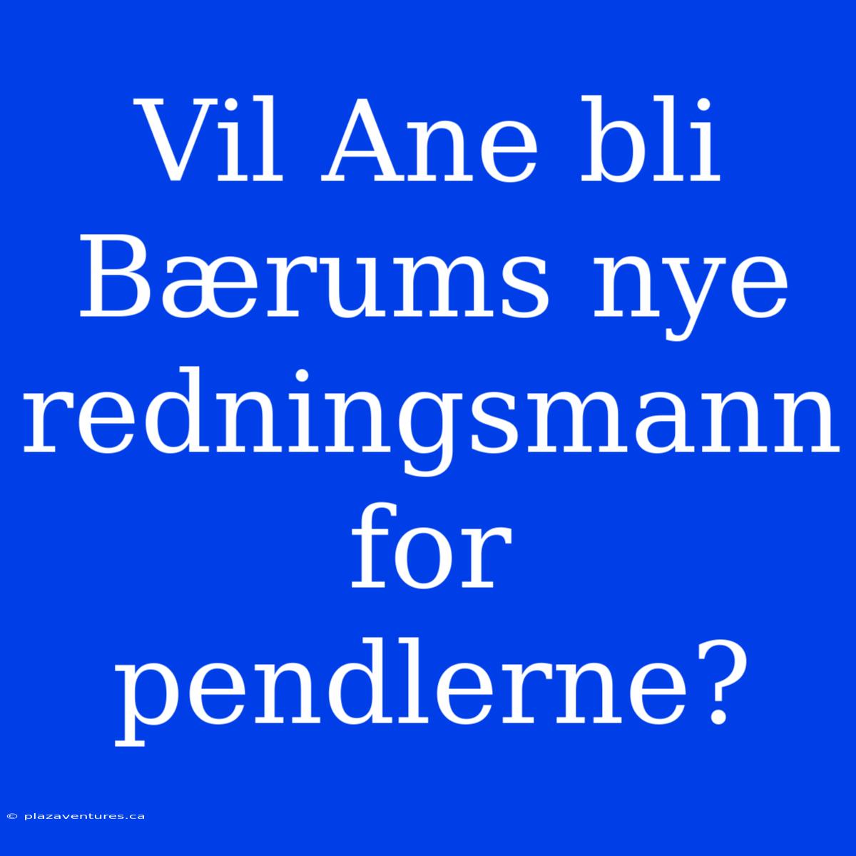 Vil Ane Bli Bærums Nye Redningsmann For Pendlerne?