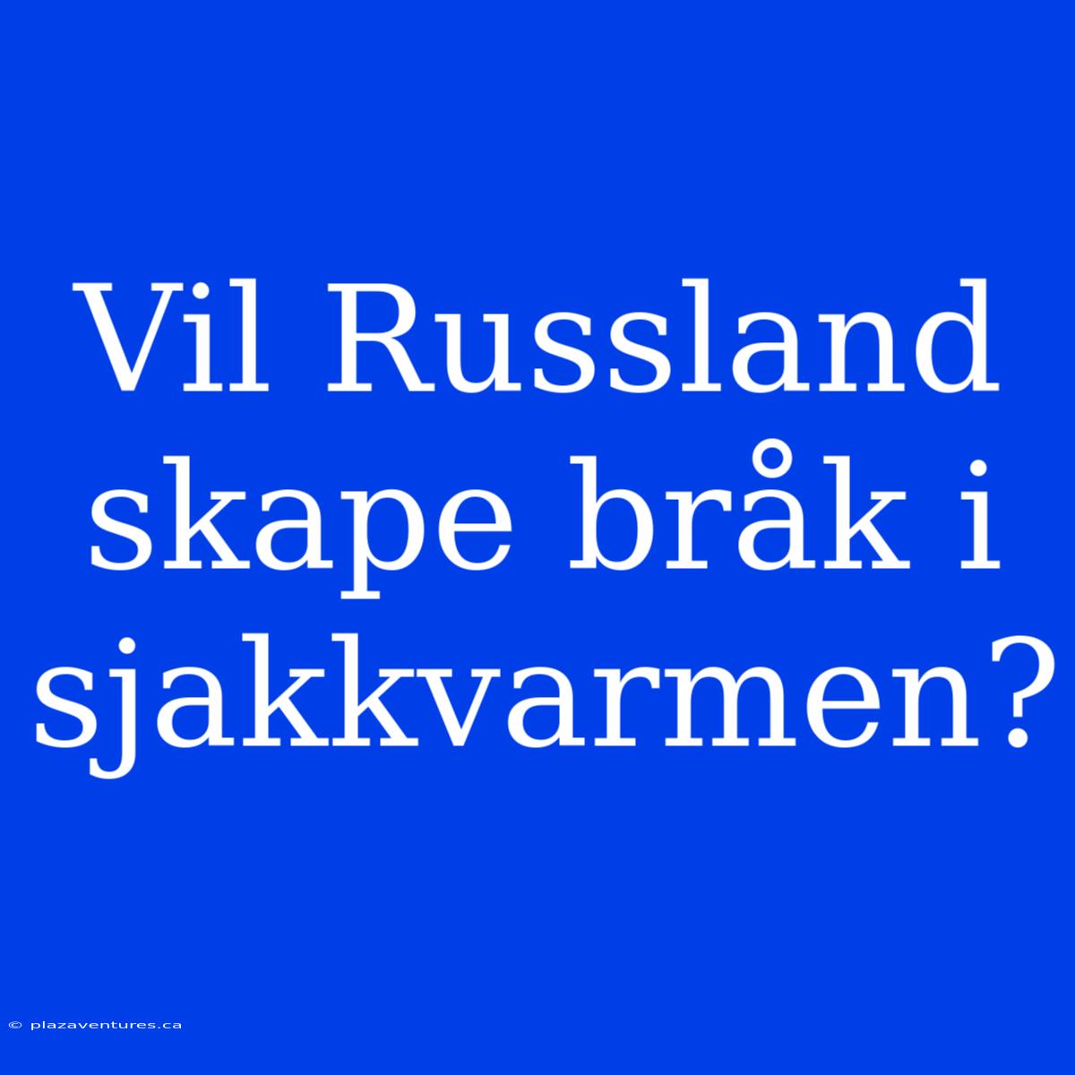 Vil Russland Skape Bråk I Sjakkvarmen?