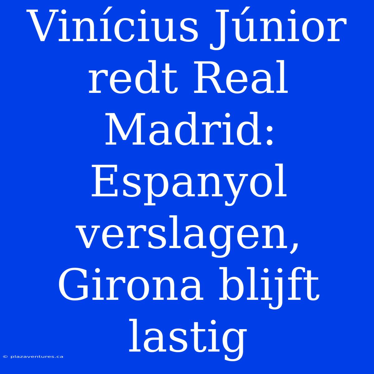 Vinícius Júnior Redt Real Madrid: Espanyol Verslagen, Girona Blijft Lastig