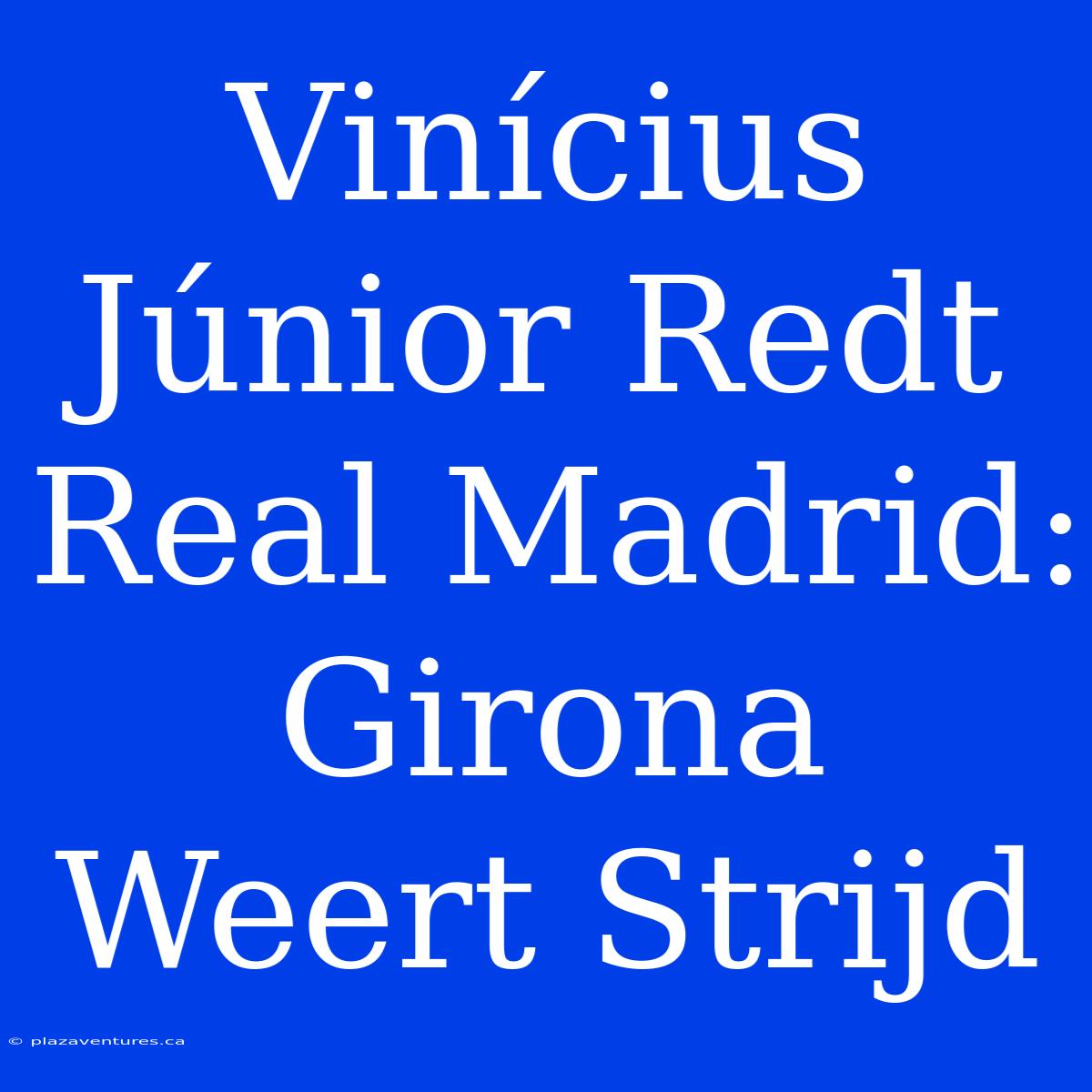 Vinícius Júnior Redt Real Madrid: Girona Weert Strijd