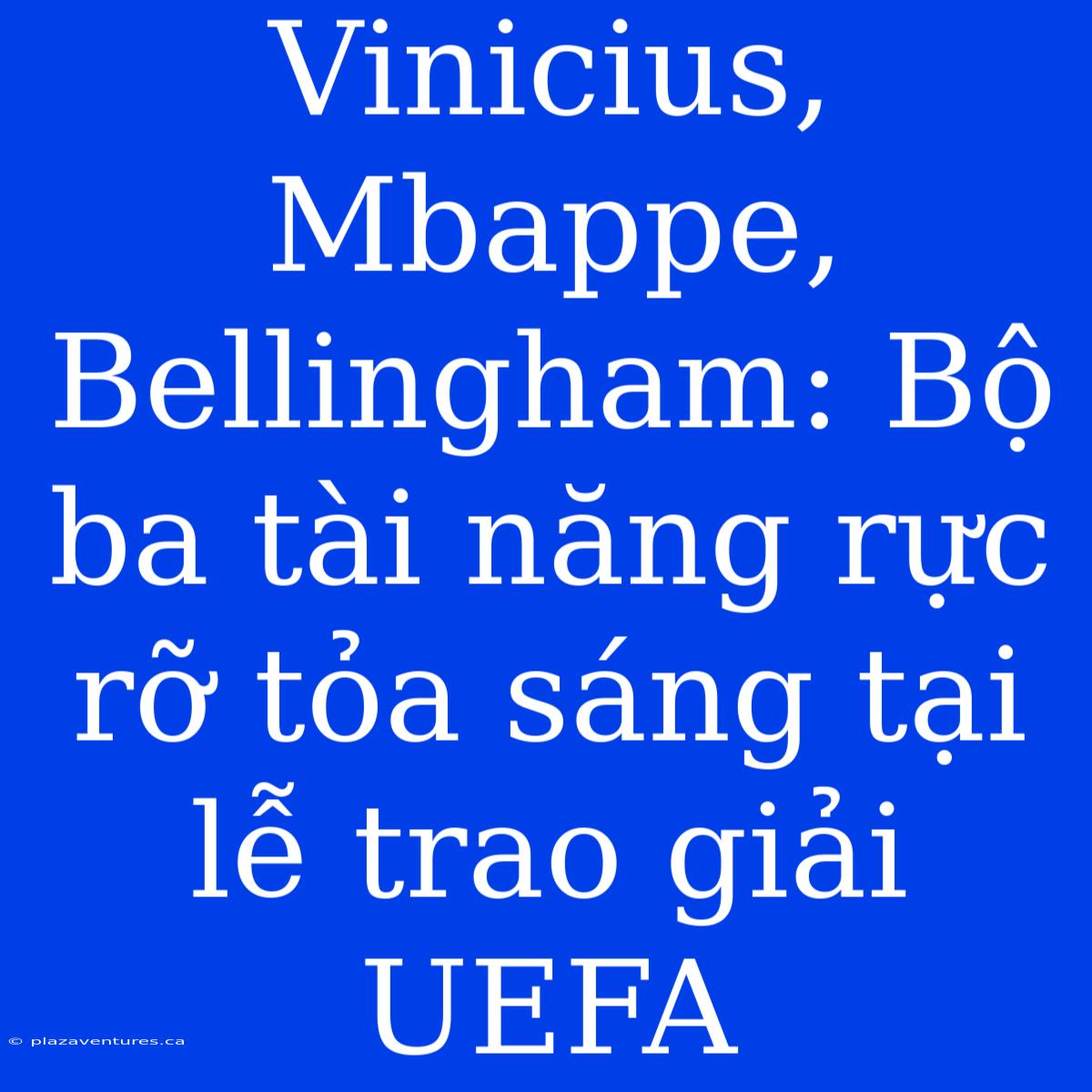 Vinicius, Mbappe, Bellingham: Bộ Ba Tài Năng Rực Rỡ Tỏa Sáng Tại Lễ Trao Giải UEFA