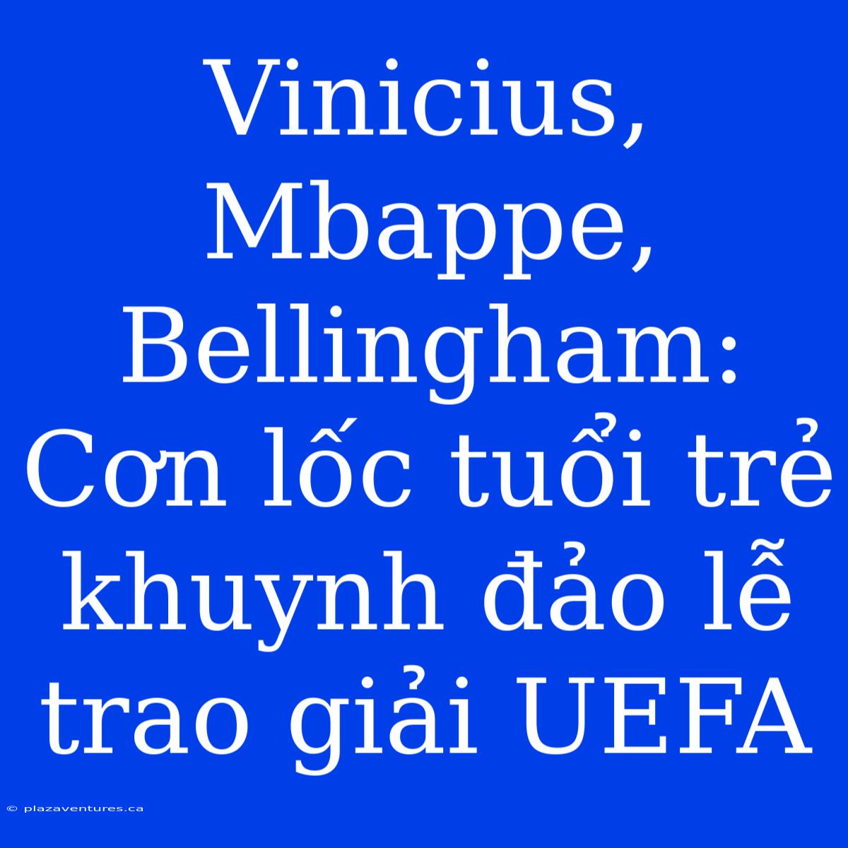 Vinicius, Mbappe, Bellingham: Cơn Lốc Tuổi Trẻ Khuynh Đảo Lễ Trao Giải UEFA