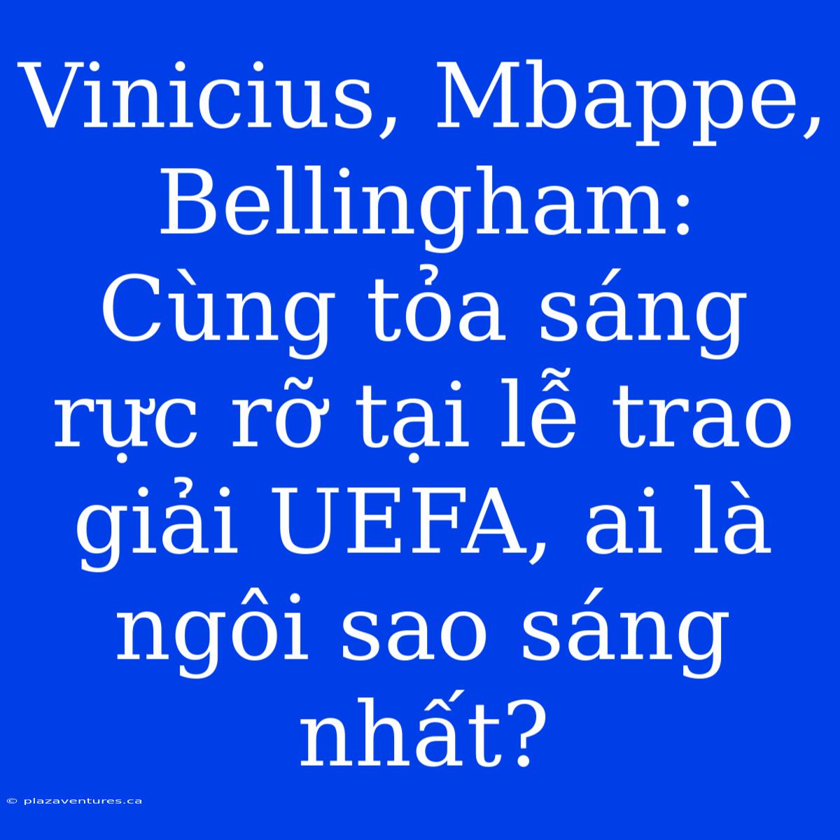 Vinicius, Mbappe, Bellingham: Cùng Tỏa Sáng Rực Rỡ Tại Lễ Trao Giải UEFA, Ai Là Ngôi Sao Sáng Nhất?