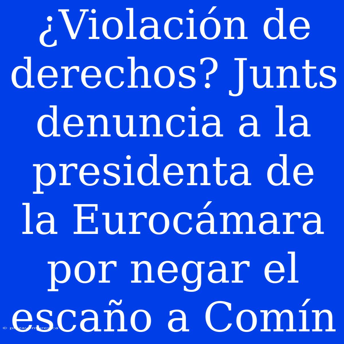 ¿Violación De Derechos? Junts Denuncia A La Presidenta De La Eurocámara Por Negar El Escaño A Comín