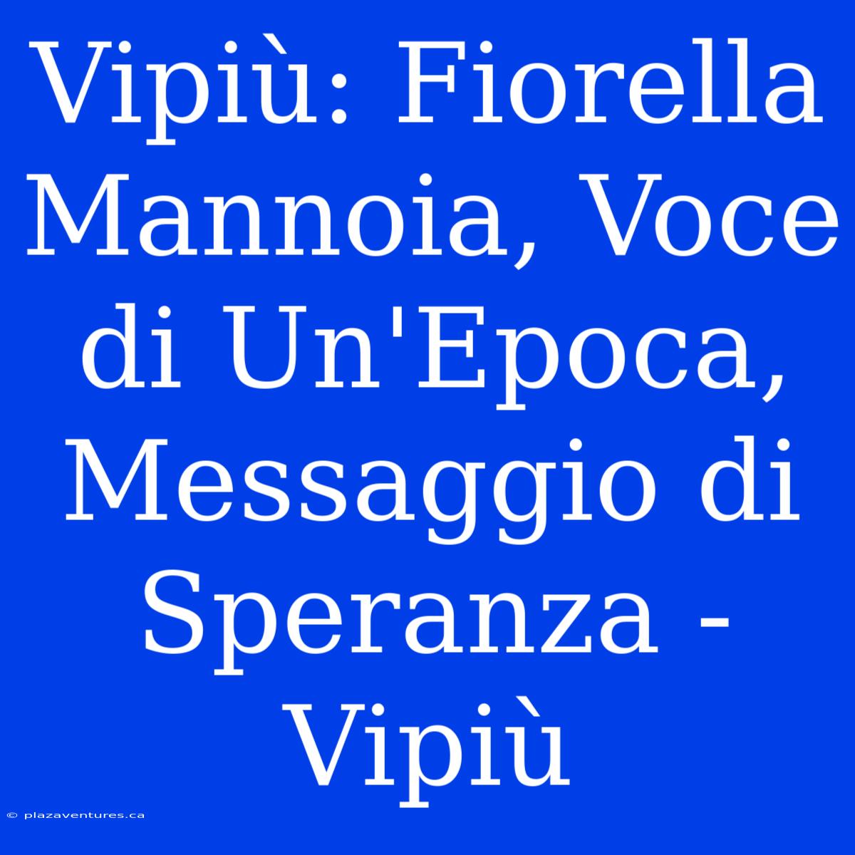 Vipiù: Fiorella Mannoia, Voce Di Un'Epoca, Messaggio Di Speranza - Vipiù