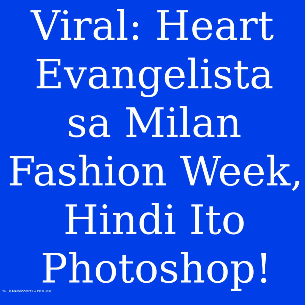 Viral: Heart Evangelista Sa Milan Fashion Week,  Hindi Ito Photoshop!