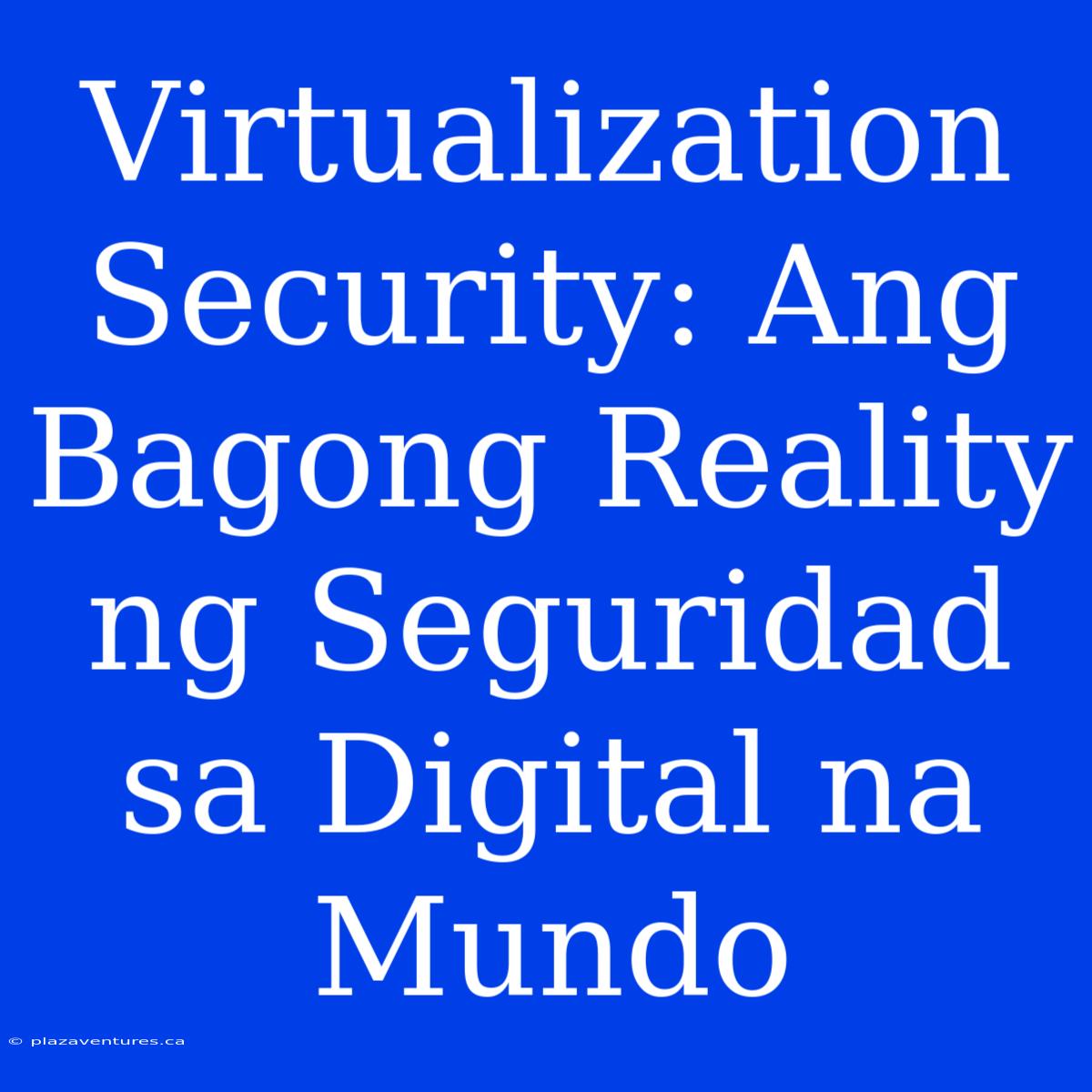 Virtualization Security: Ang Bagong Reality Ng Seguridad Sa Digital Na Mundo