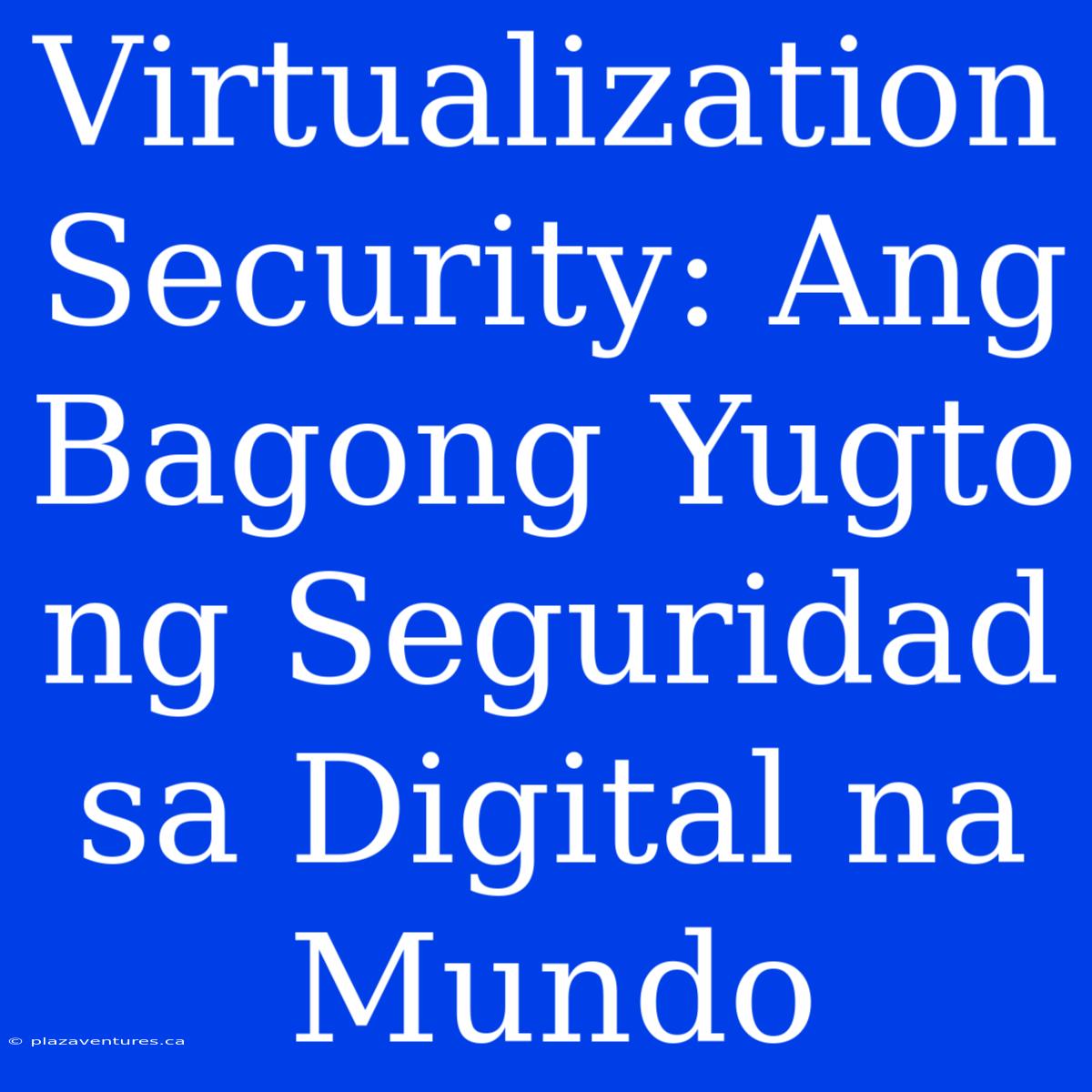 Virtualization Security: Ang Bagong Yugto Ng Seguridad Sa Digital Na Mundo