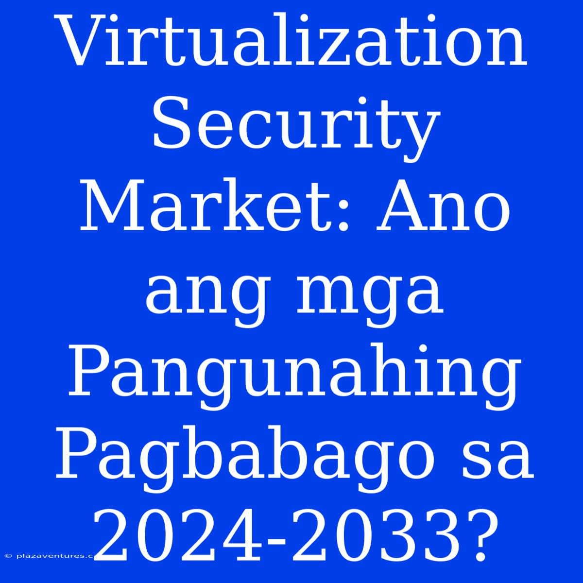 Virtualization Security Market: Ano Ang Mga Pangunahing Pagbabago Sa 2024-2033?