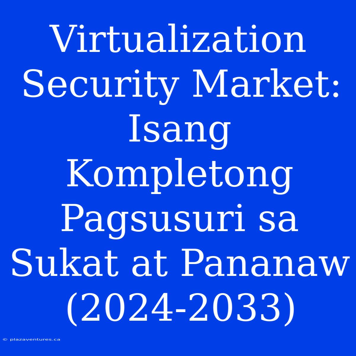 Virtualization Security Market: Isang Kompletong Pagsusuri Sa Sukat At Pananaw (2024-2033)