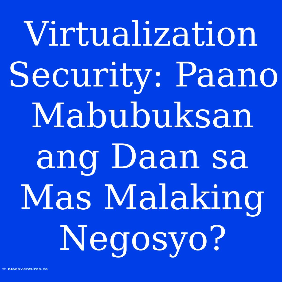 Virtualization Security: Paano Mabubuksan Ang Daan Sa Mas Malaking Negosyo?