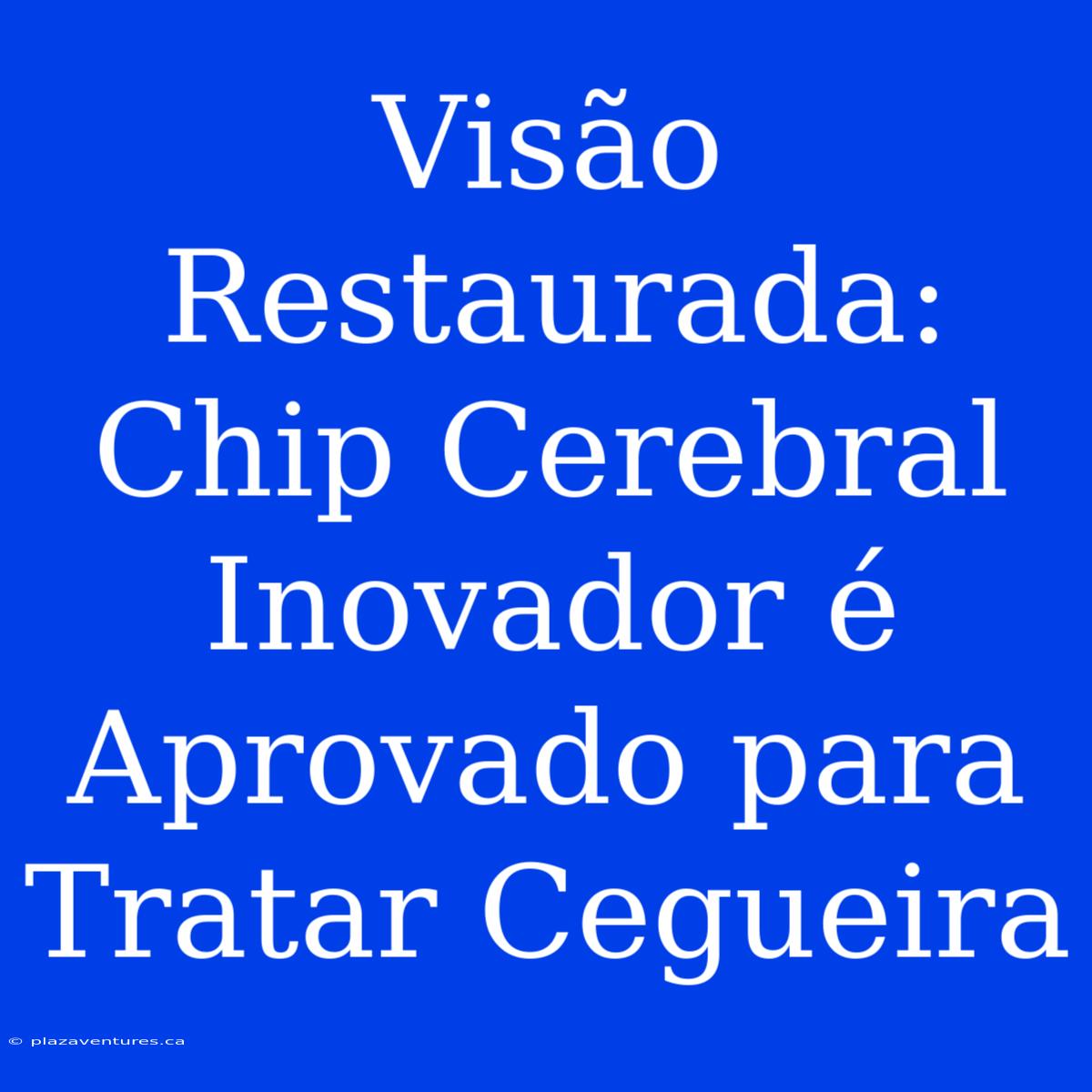 Visão Restaurada: Chip Cerebral Inovador É Aprovado Para Tratar Cegueira