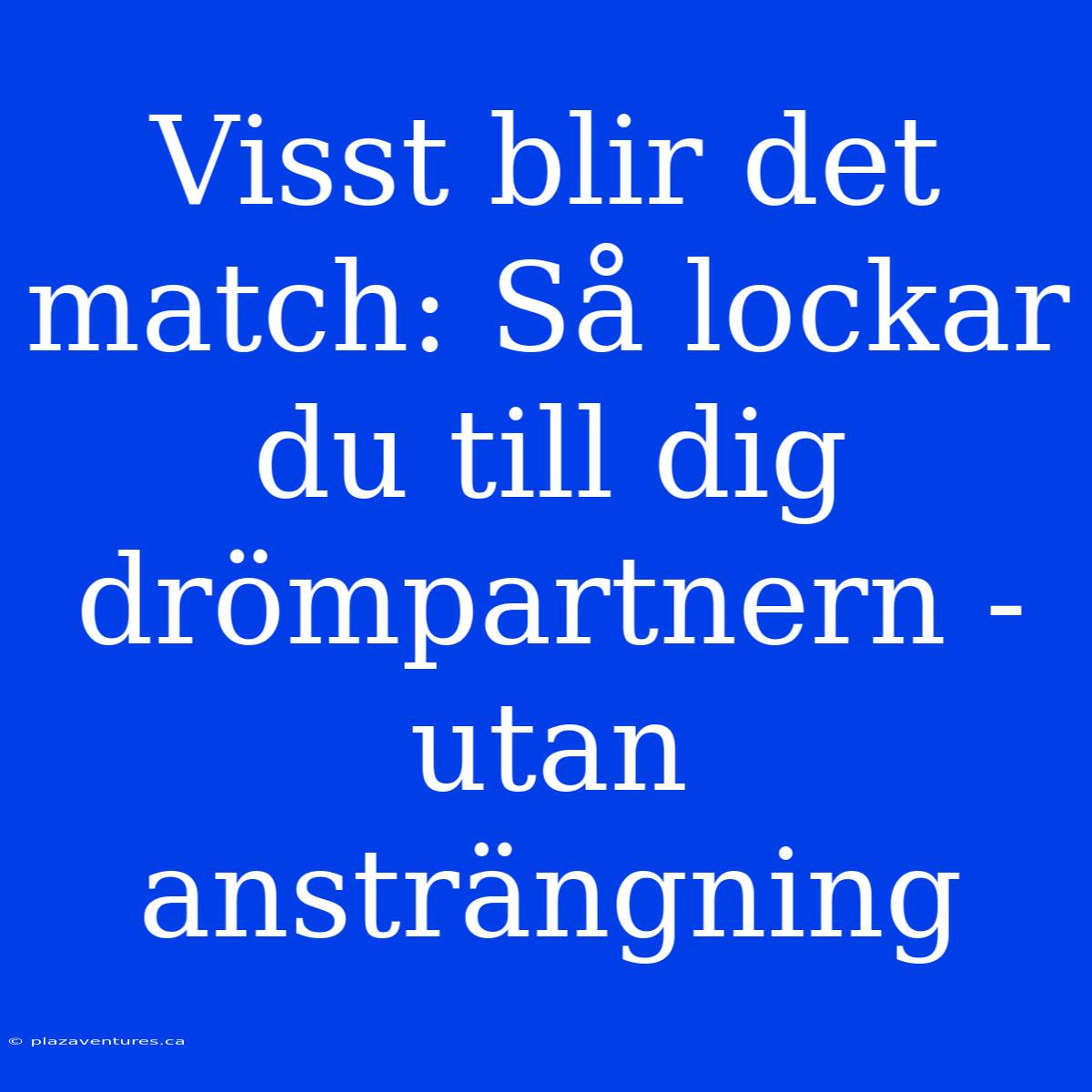 Visst Blir Det Match: Så Lockar Du Till Dig Drömpartnern - Utan Ansträngning