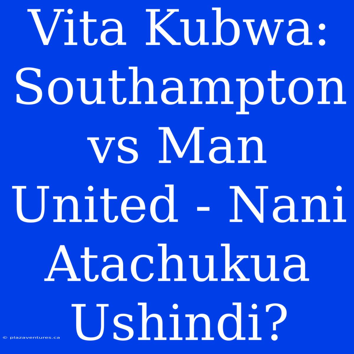 Vita Kubwa: Southampton Vs Man United - Nani Atachukua Ushindi?