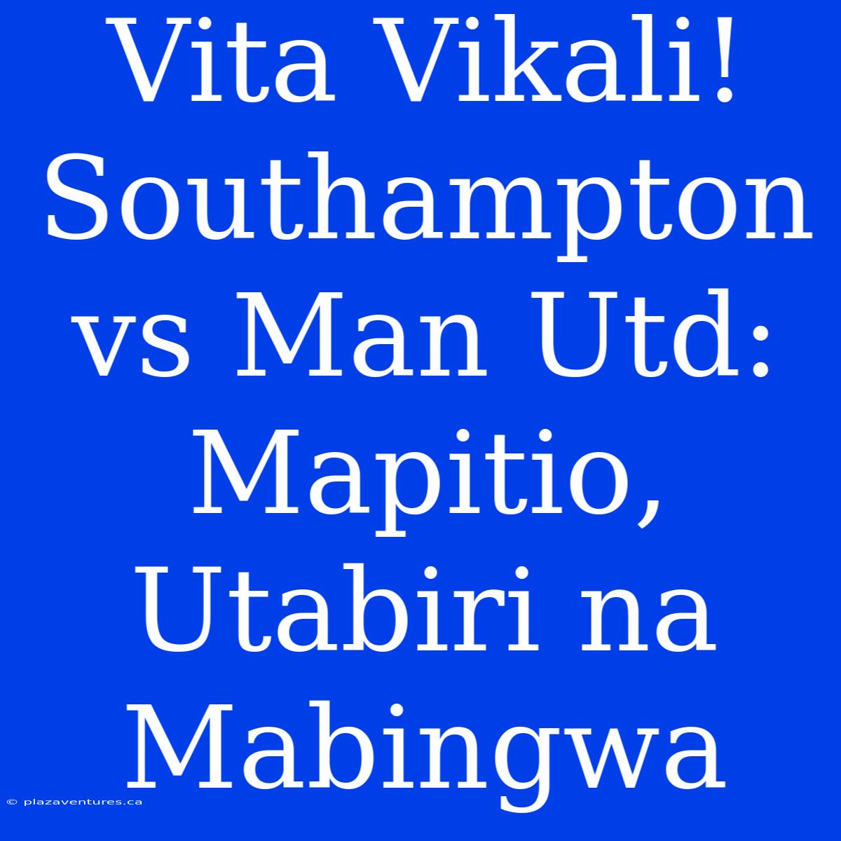 Vita Vikali! Southampton Vs Man Utd: Mapitio, Utabiri Na Mabingwa