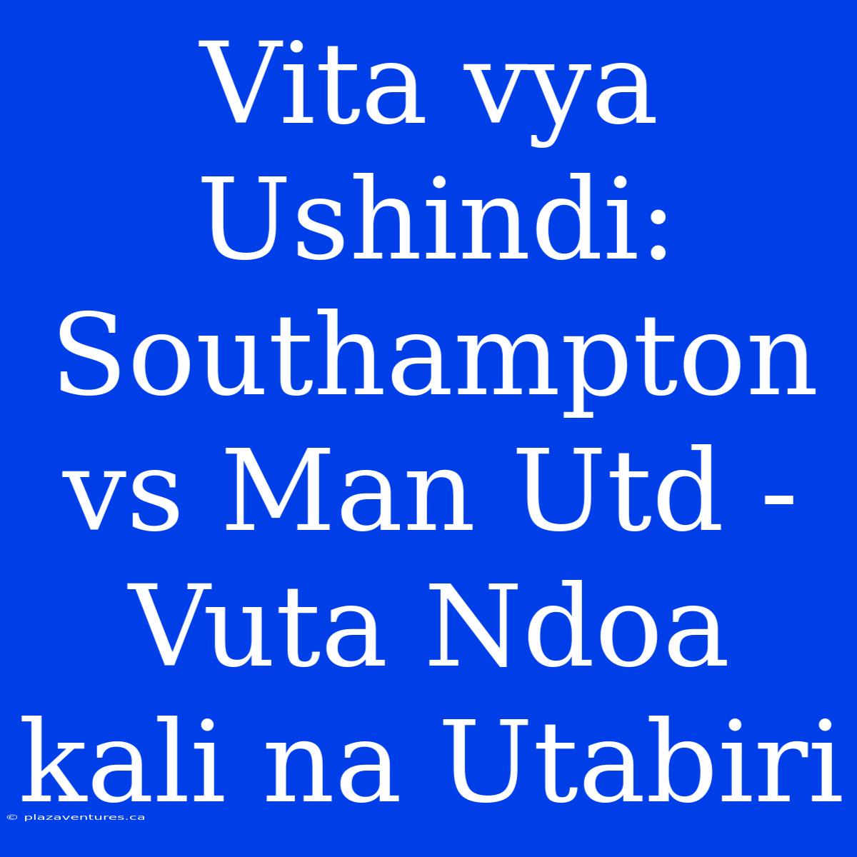 Vita Vya Ushindi: Southampton Vs Man Utd - Vuta Ndoa Kali Na Utabiri