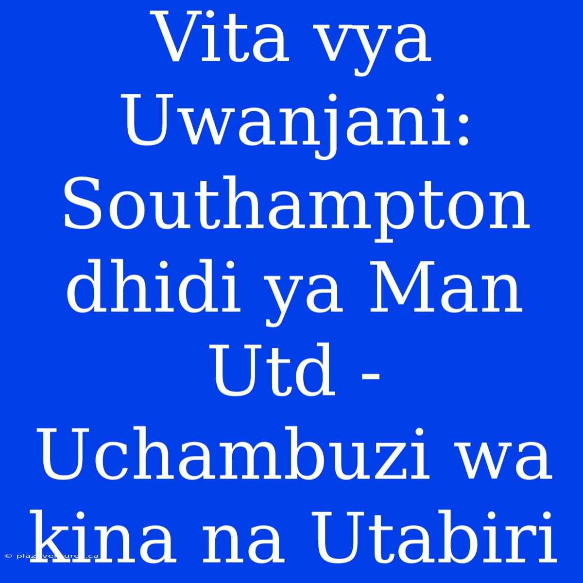 Vita Vya Uwanjani: Southampton Dhidi Ya Man Utd - Uchambuzi Wa Kina Na Utabiri