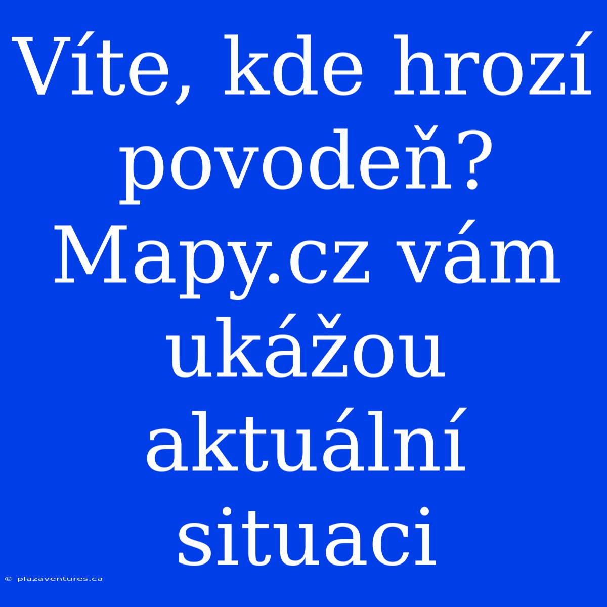 Víte, Kde Hrozí Povodeň? Mapy.cz Vám Ukážou Aktuální Situaci