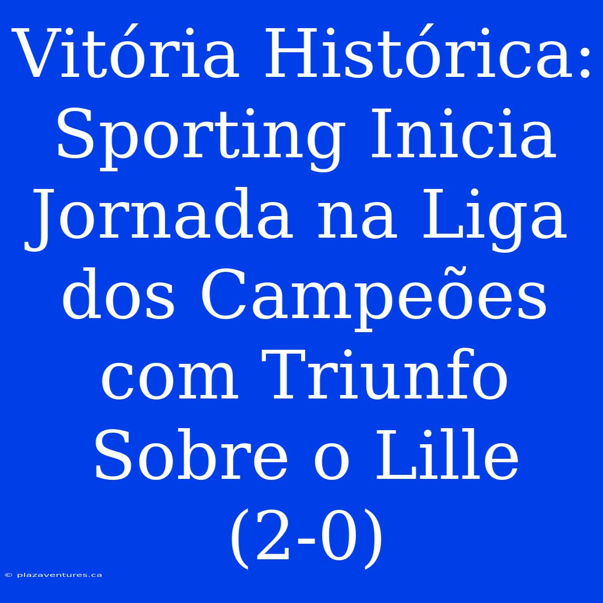 Vitória Histórica: Sporting Inicia Jornada Na Liga Dos Campeões Com Triunfo Sobre O Lille (2-0)