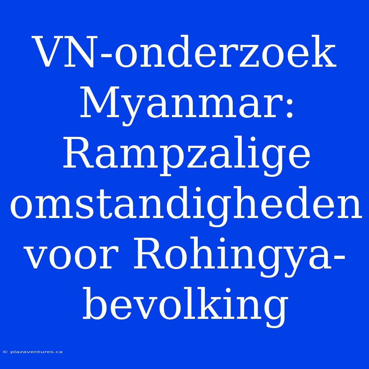 VN-onderzoek Myanmar: Rampzalige Omstandigheden Voor Rohingya-bevolking