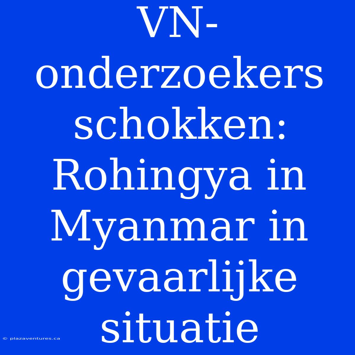 VN-onderzoekers Schokken: Rohingya In Myanmar In Gevaarlijke Situatie