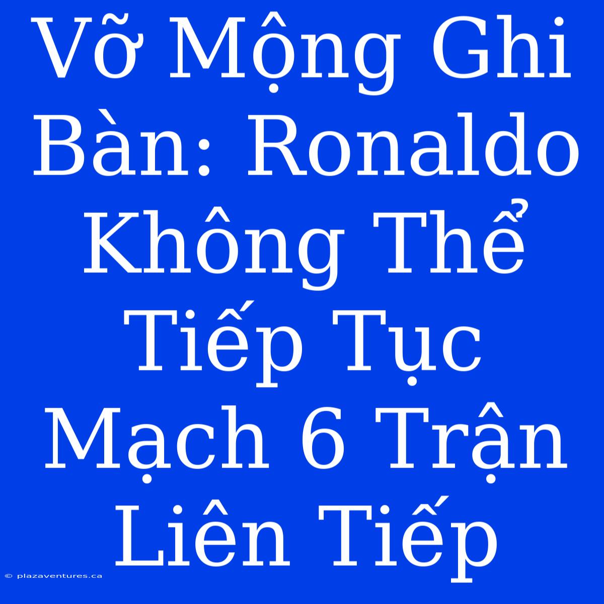 Vỡ Mộng Ghi Bàn: Ronaldo Không Thể Tiếp Tục Mạch 6 Trận Liên Tiếp