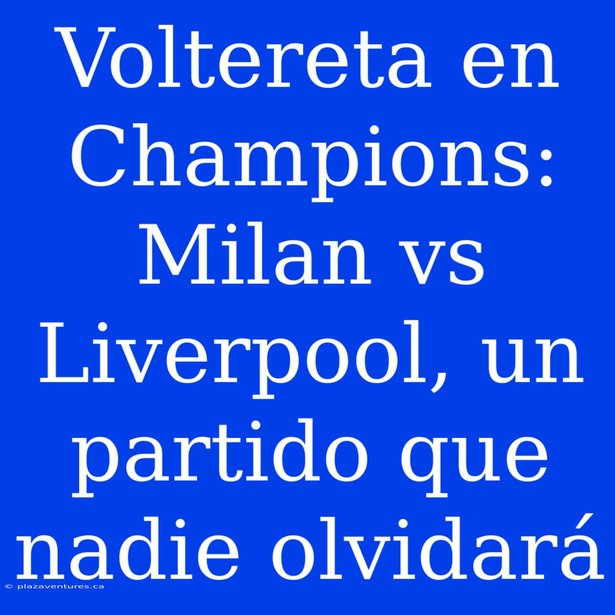 Voltereta En Champions: Milan Vs Liverpool, Un Partido Que Nadie Olvidará