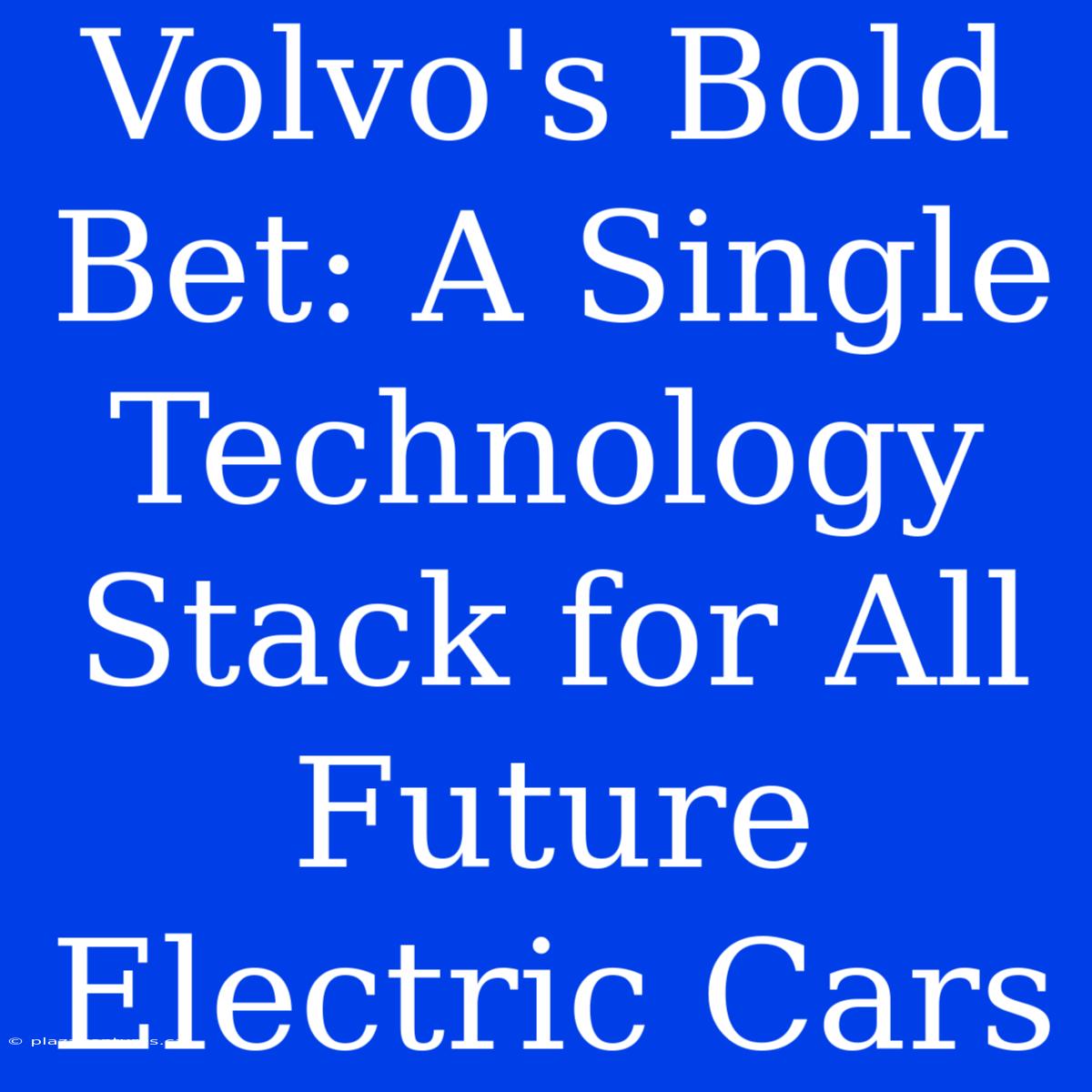 Volvo's Bold Bet: A Single Technology Stack For All Future Electric Cars