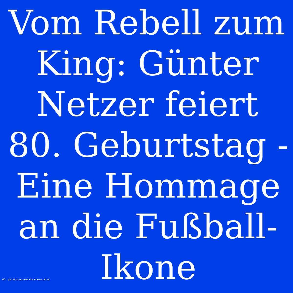 Vom Rebell Zum King: Günter Netzer Feiert 80. Geburtstag - Eine Hommage An Die Fußball-Ikone