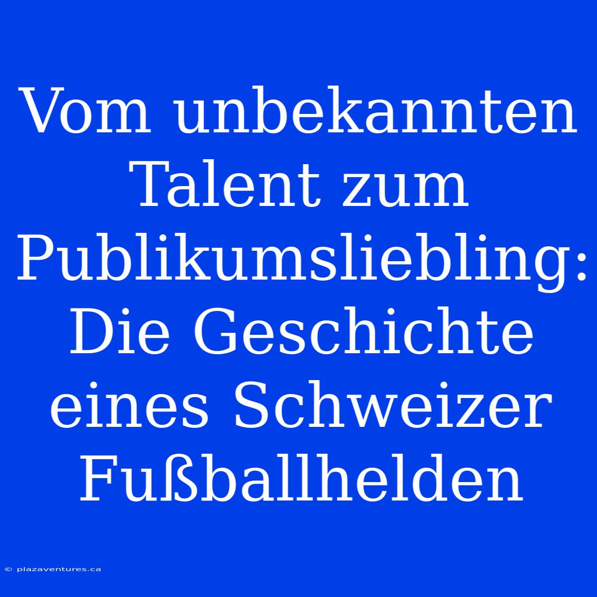 Vom Unbekannten Talent Zum Publikumsliebling: Die Geschichte Eines Schweizer Fußballhelden