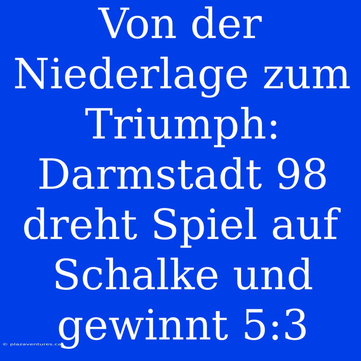 Von Der Niederlage Zum Triumph: Darmstadt 98 Dreht Spiel Auf Schalke Und Gewinnt 5:3