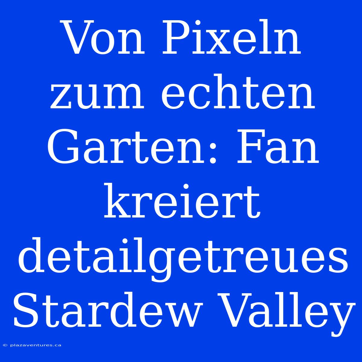 Von Pixeln Zum Echten Garten: Fan Kreiert Detailgetreues Stardew Valley