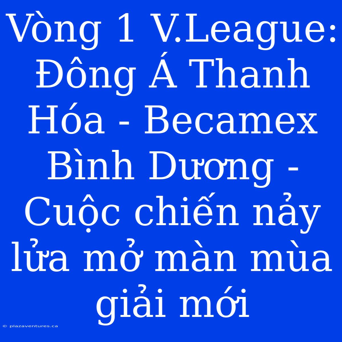 Vòng 1 V.League: Đông Á Thanh Hóa - Becamex Bình Dương - Cuộc Chiến Nảy Lửa Mở Màn Mùa Giải Mới