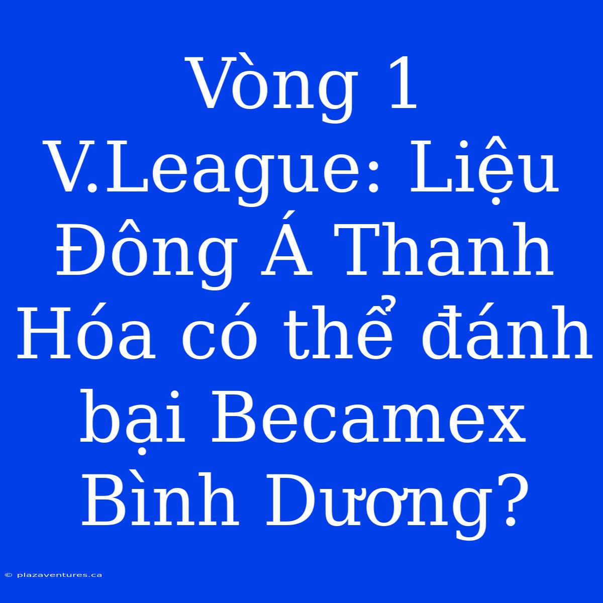 Vòng 1 V.League: Liệu Đông Á Thanh Hóa Có Thể Đánh Bại Becamex Bình Dương?