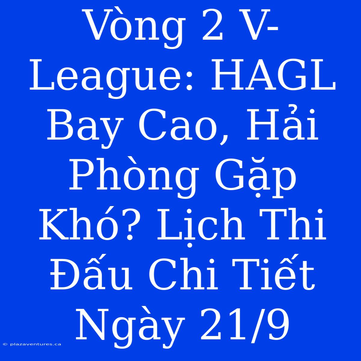 Vòng 2 V-League: HAGL Bay Cao, Hải Phòng Gặp Khó? Lịch Thi Đấu Chi Tiết Ngày 21/9